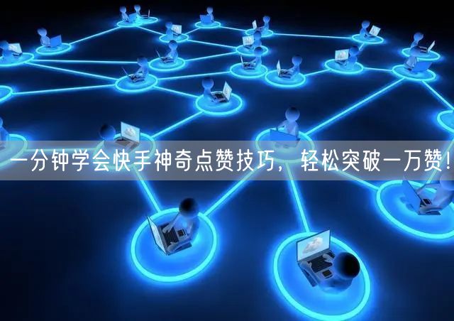 一分钟学会快手神奇点赞技巧，轻松突破一万赞！