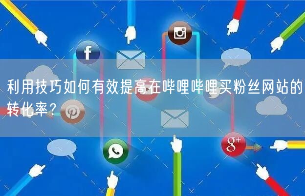 利用技巧如何有效提高在哔哩哔哩买粉丝网站的转化率？