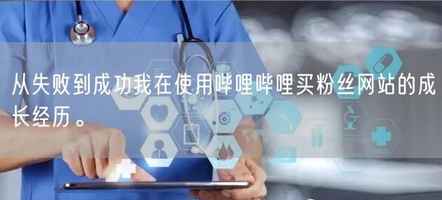 从失败到成功我在使用哔哩哔哩买粉丝网站的成长经历。