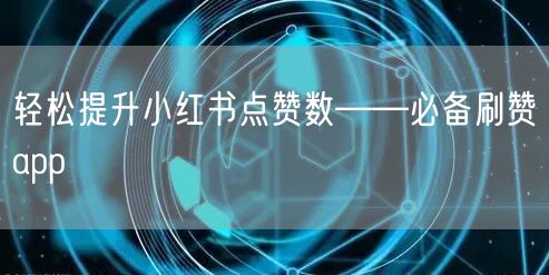 轻松提升小红书点赞数——必备刷赞app