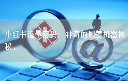 小红书流量密码：神奇的刷赞机器揭秘。
