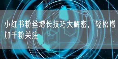 小红书粉丝增长技巧大解密，轻松增加千粉关注