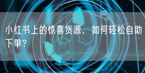 小红书上的惊喜货源，如何轻松自助下单？