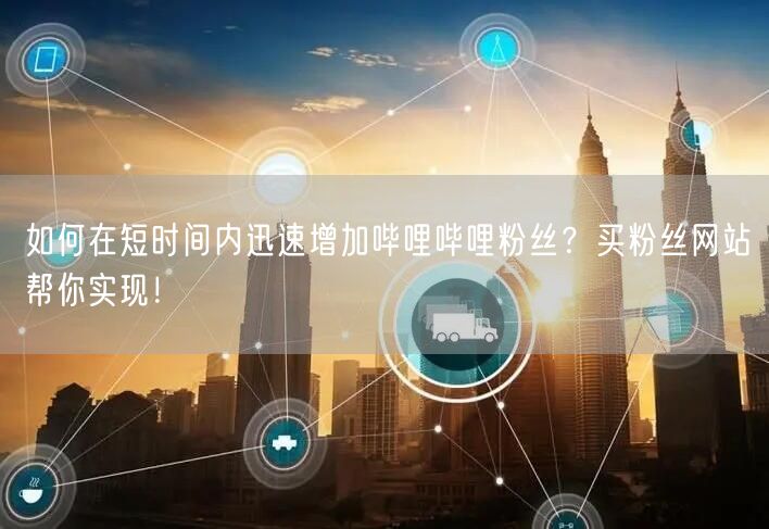 如何在短时间内迅速增加哔哩哔哩粉丝？买粉丝网站帮你实现！