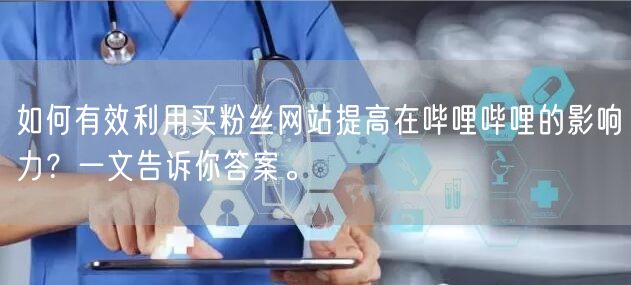 如何有效利用买粉丝网站提高在哔哩哔哩的影响力？一文告诉你答案。