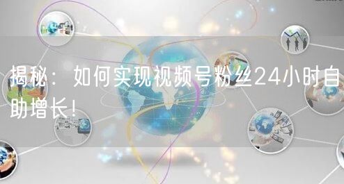 揭秘：如何实现视频号粉丝24小时自助增长！