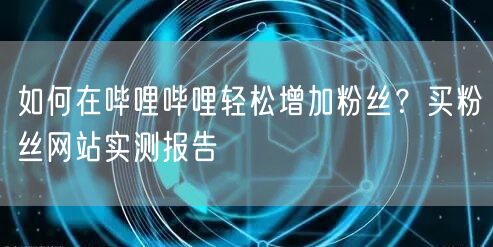 如何在哔哩哔哩轻松增加粉丝？买粉丝网站实测报告