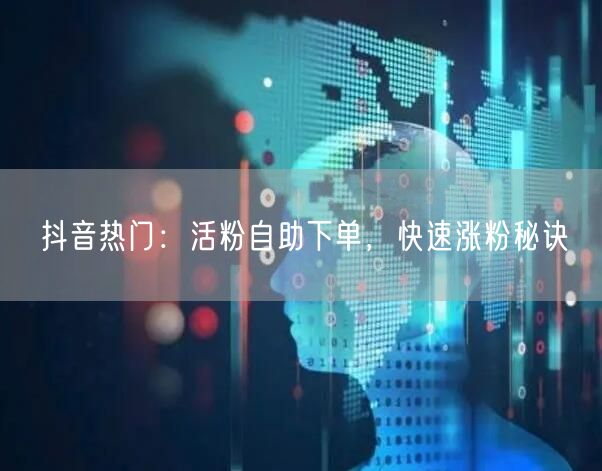 抖音热门：活粉自助下单，快速涨粉秘诀