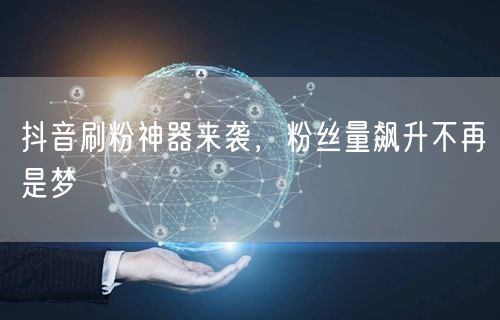 抖音刷粉神器来袭，粉丝量飙升不再是梦