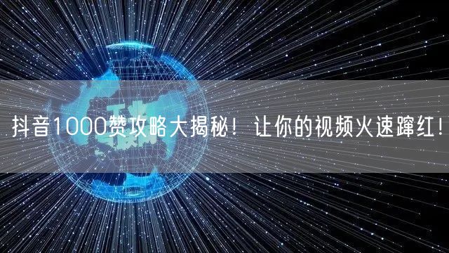 抖音1000赞攻略大揭秘！让你的视频火速蹿红！