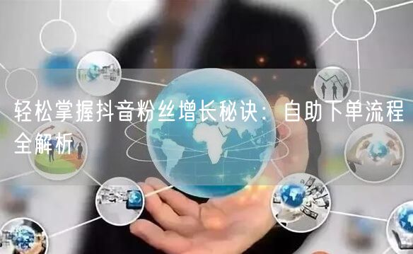 轻松掌握抖音粉丝增长秘诀：自助下单流程全解析