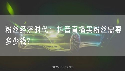 粉丝经济时代：抖音直播买粉丝需要多少钱?