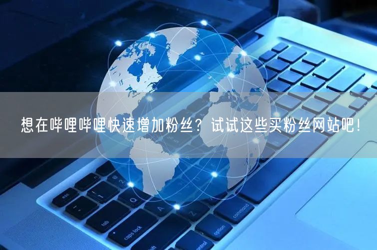 想在哔哩哔哩快速增加粉丝？试试这些买粉丝网站吧！