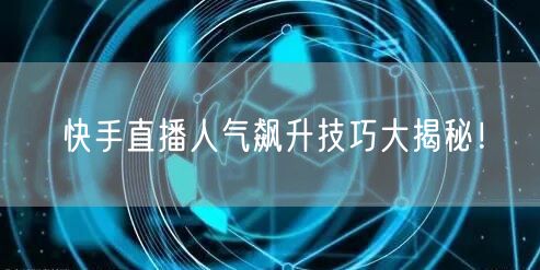 快手直播人气飙升技巧大揭秘！
