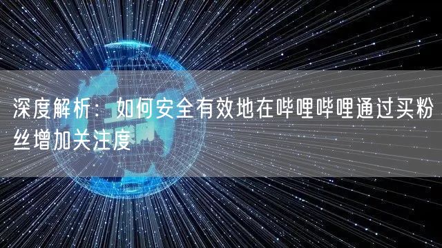深度解析：如何安全有效地在哔哩哔哩通过买粉丝增加关注度