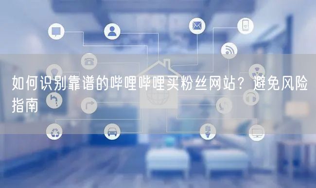如何识别靠谱的哔哩哔哩买粉丝网站？避免风险指南