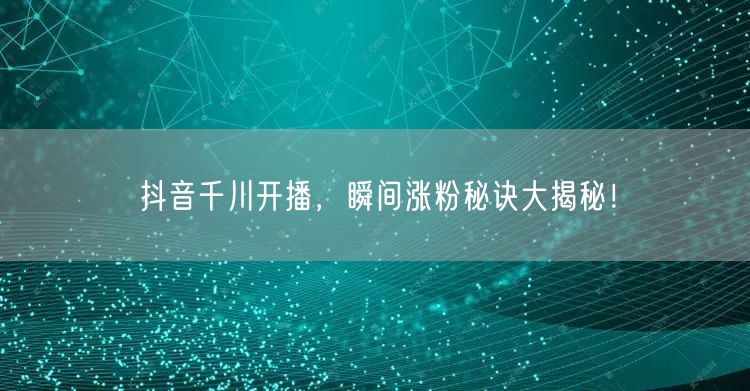抖音千川开播，瞬间涨粉秘诀大揭秘！