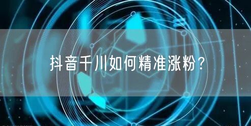 抖音千川如何精准涨粉？