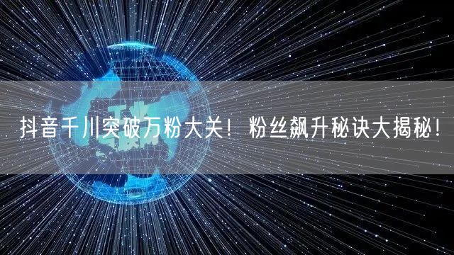 抖音千川突破万粉大关！粉丝飙升秘诀大揭秘！