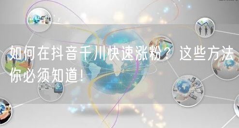 如何在抖音千川快速涨粉？这些方法你必须知道！
