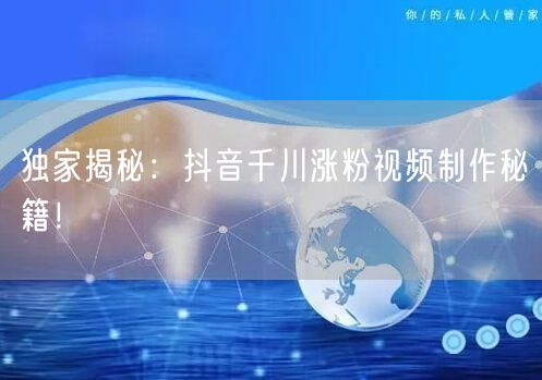 独家揭秘：抖音千川涨粉视频制作秘籍！