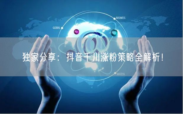 独家分享：抖音千川涨粉策略全解析！