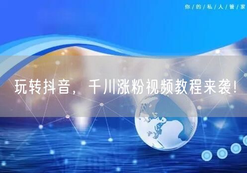 玩转抖音，千川涨粉视频教程来袭！