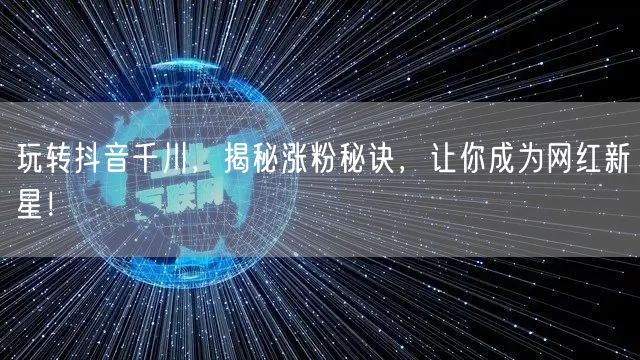 玩转抖音千川，揭秘涨粉秘诀，让你成为网红