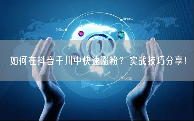 如何在抖音千川中快速涨粉？实战技巧分享！