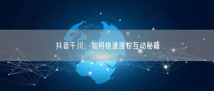 抖音千川：如何快速涨粉互动秘籍