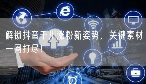 解锁抖音千川涨粉新姿势，关键素材一网打尽！