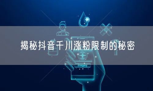 揭秘抖音千川涨粉限制的秘密