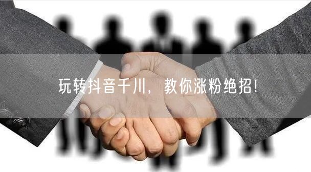 玩转抖音千川，教你涨粉绝招！
