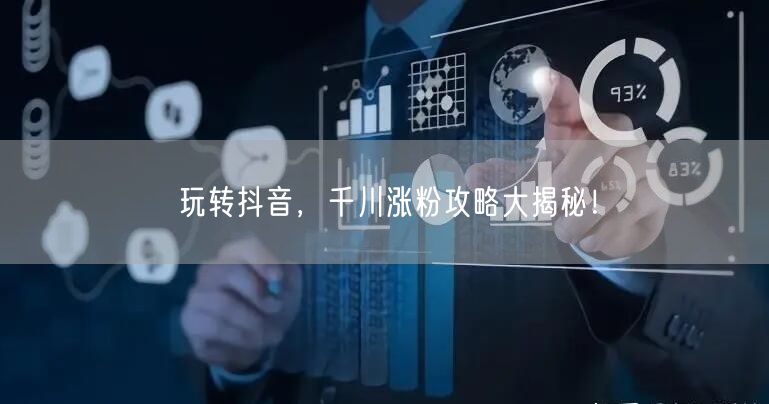 玩转抖音，千川涨粉攻略大揭秘！