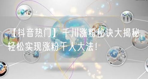 【抖音热门】千川涨粉秘诀大揭秘，轻松实现涨粉千人大法！