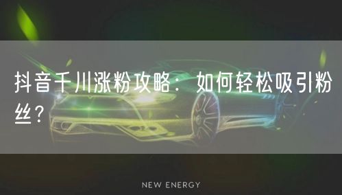 抖音千川涨粉攻略：如何轻松吸引粉丝？