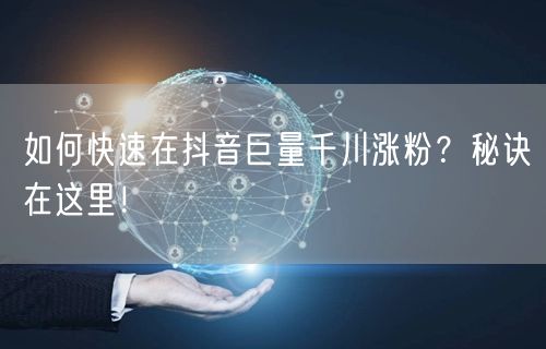 如何快速在抖音巨量千川涨粉？秘诀在这里！