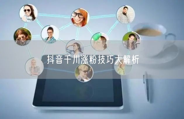 抖音千川涨粉技巧大解析