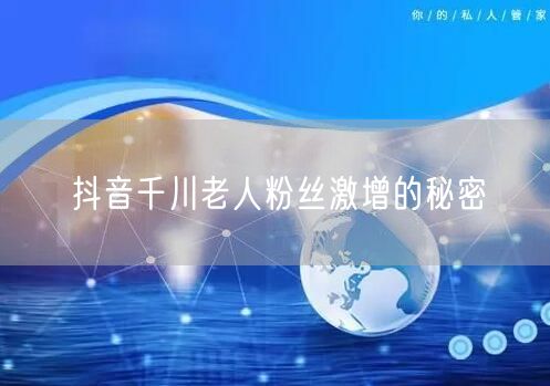抖音千川老人粉丝激增的秘密