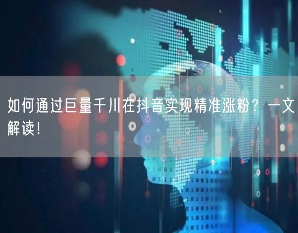 如何通过巨量千川在抖音实现精准涨粉？一文