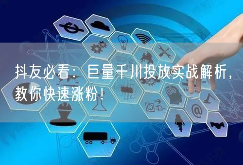 抖友必看：巨量千川投放实战解析，教你快速