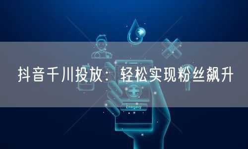 抖音千川投放：轻松实现粉丝飙升