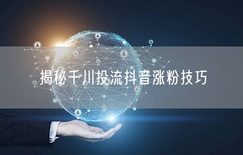 揭秘千川投流抖音涨粉技巧