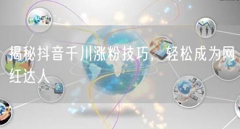 揭秘抖音千川涨粉技巧，轻松成为网红达人