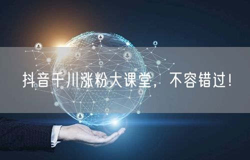 抖音千川涨粉大课堂，不容错过！