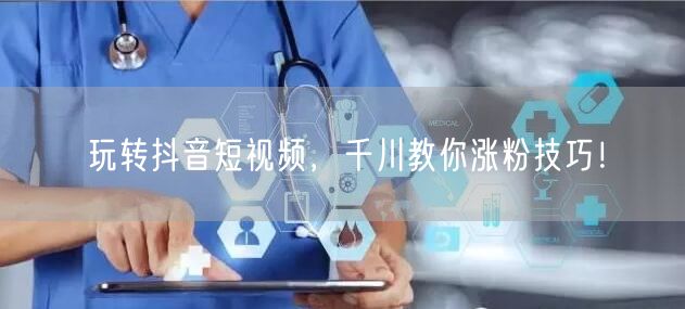 玩转抖音短视频，千川教你涨粉技巧！