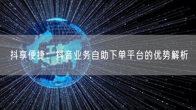 抖享便捷：抖音业务自助下单平台的优势解析