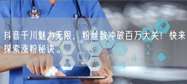 抖音千川魅力无限，粉丝数冲破百万大关！快来探索涨粉秘诀。