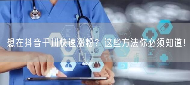 想在抖音千川快速涨粉？这些方法你必须知道！