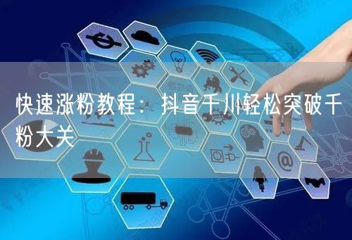 快速涨粉教程：抖音千川轻松突破千粉大关